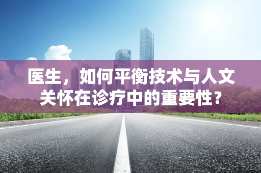医生，如何平衡技术与人文关怀在诊疗中的重要性？