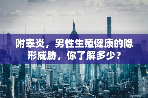 附睾炎，男性生殖健康的隐形威胁，你了解多少？