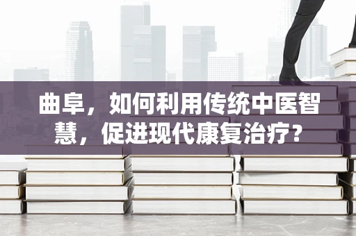 曲阜，如何利用传统中医智慧，促进现代康复治疗？