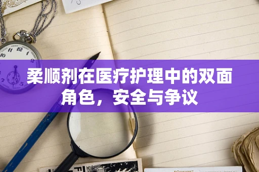 柔顺剂在医疗护理中的双面角色，安全与争议