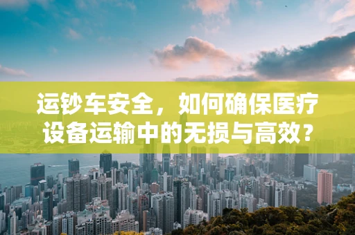 运钞车安全，如何确保医疗设备运输中的无损与高效？