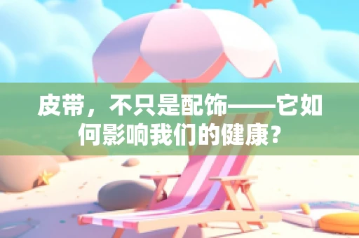 皮带，不只是配饰——它如何影响我们的健康？