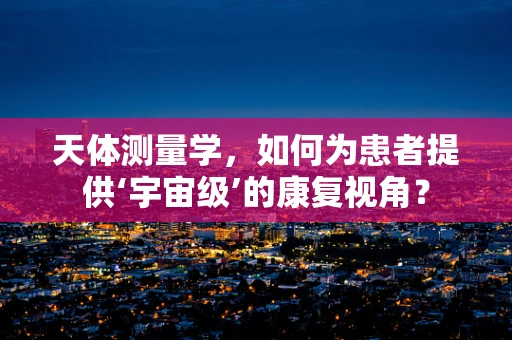天体测量学，如何为患者提供‘宇宙级’的康复视角？