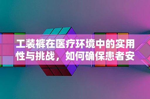 工装裤在医疗环境中的实用性与挑战，如何确保患者安全与治疗师的专业形象？