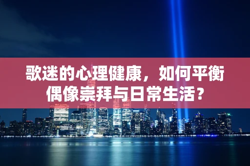 歌迷的心理健康，如何平衡偶像崇拜与日常生活？