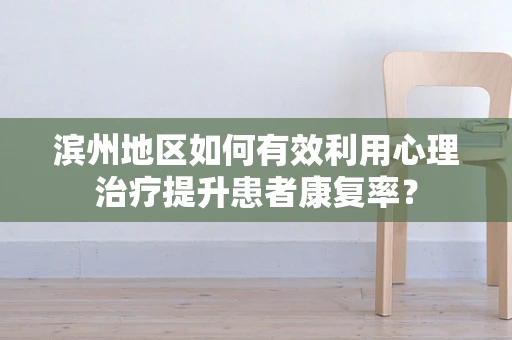滨州地区如何有效利用心理治疗提升患者康复率？