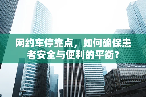 网约车停靠点，如何确保患者安全与便利的平衡？