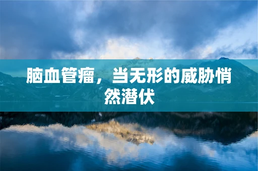 脑血管瘤，当无形的威胁悄然潜伏