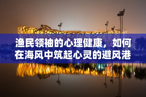 渔民领袖的心理健康，如何在海风中筑起心灵的避风港？