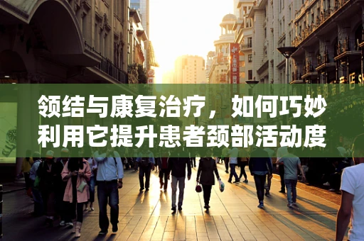 领结与康复治疗，如何巧妙利用它提升患者颈部活动度？