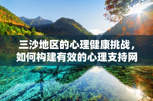 三沙地区的心理健康挑战，如何构建有效的心理支持网络？