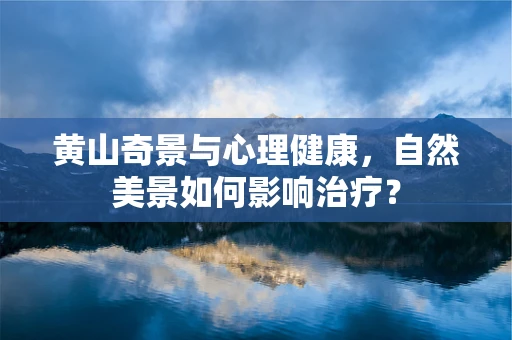 黄山奇景与心理健康，自然美景如何影响治疗？