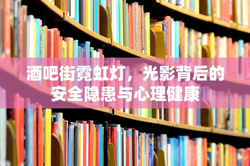 酒吧街霓虹灯，光影背后的安全隐患与心理健康