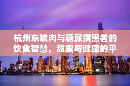杭州东坡肉与糖尿病患者的饮食智慧，甜蜜与健康的平衡