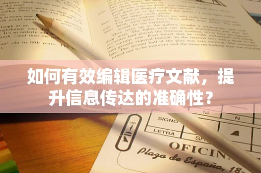 如何有效编辑医疗文献，提升信息传达的准确性？