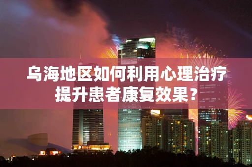 乌海地区如何利用心理治疗提升患者康复效果？