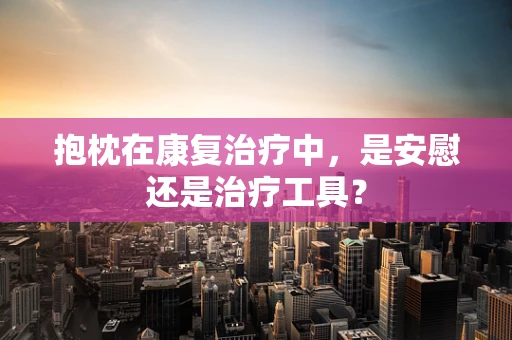 抱枕在康复治疗中，是安慰还是治疗工具？