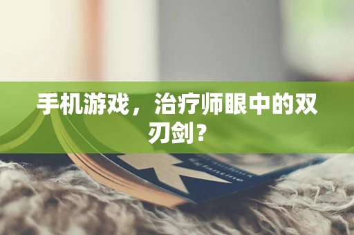 手机游戏，治疗师眼中的双刃剑？