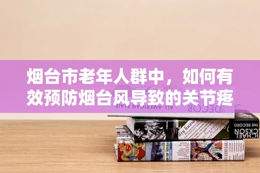 烟台市老年人群中，如何有效预防烟台风导致的关节疼痛？