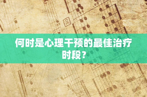 何时是心理干预的最佳治疗时段？