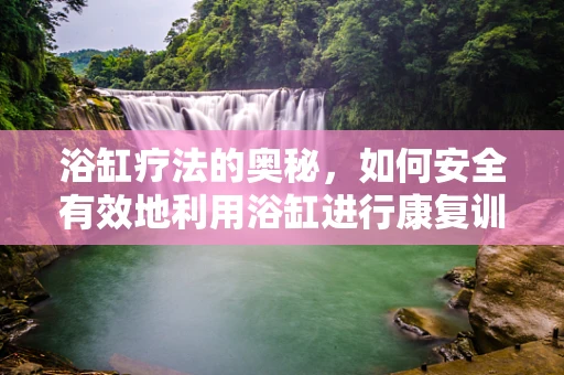 浴缸疗法的奥秘，如何安全有效地利用浴缸进行康复训练？