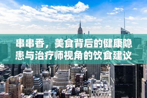 串串香，美食背后的健康隐患与治疗师视角的饮食建议