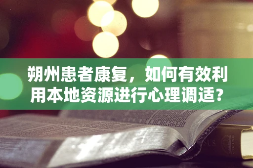 朔州患者康复，如何有效利用本地资源进行心理调适？