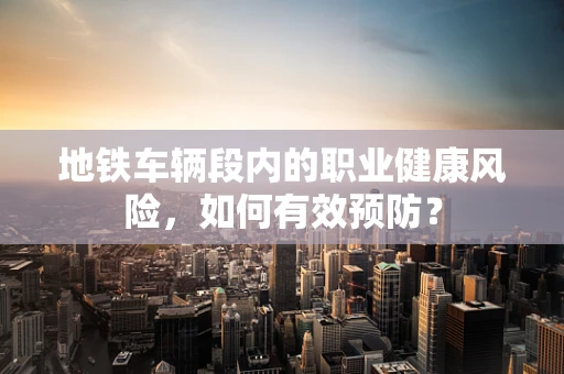 地铁车辆段内的职业健康风险，如何有效预防？