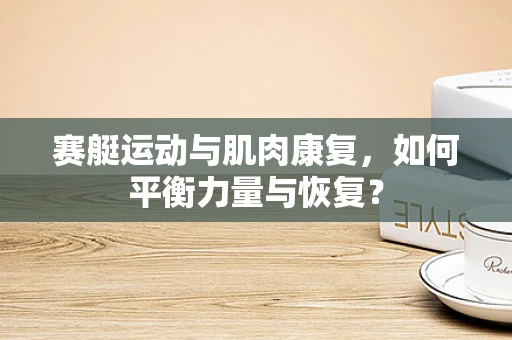赛艇运动与肌肉康复，如何平衡力量与恢复？
