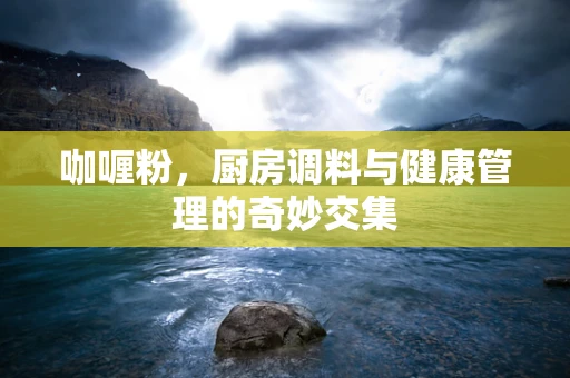 咖喱粉，厨房调料与健康管理的奇妙交集
