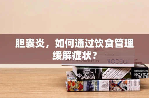 胆囊炎，如何通过饮食管理缓解症状？