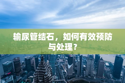 输尿管结石，如何有效预防与处理？