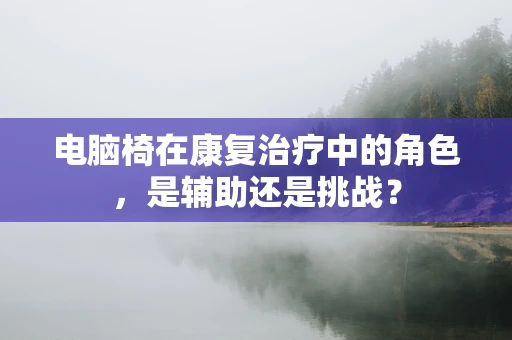 电脑椅在康复治疗中的角色，是辅助还是挑战？