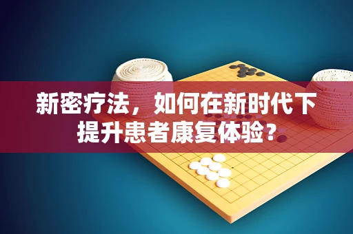新密疗法，如何在新时代下提升患者康复体验？