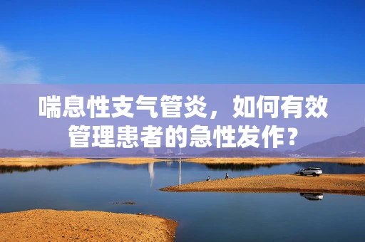 喘息性支气管炎，如何有效管理患者的急性发作？