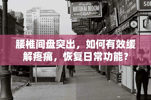 腰椎间盘突出，如何有效缓解疼痛，恢复日常功能？