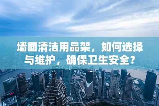 墙面清洁用品架，如何选择与维护，确保卫生安全？