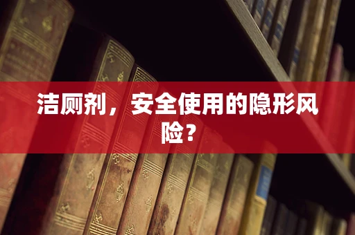 洁厕剂，安全使用的隐形风险？