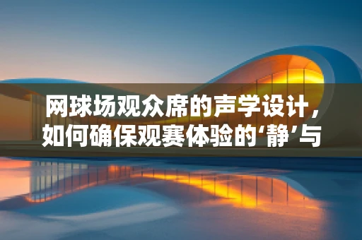 网球场观众席的声学设计，如何确保观赛体验的‘静’与‘动’？
