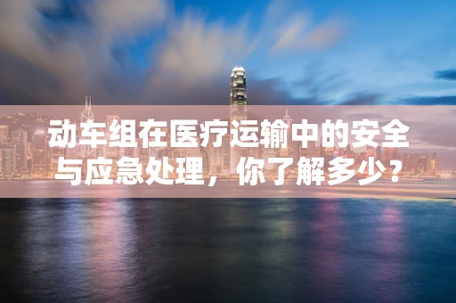 动车组在医疗运输中的安全与应急处理，你了解多少？