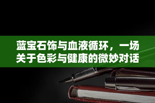 蓝宝石饰与血液循环，一场关于色彩与健康的微妙对话