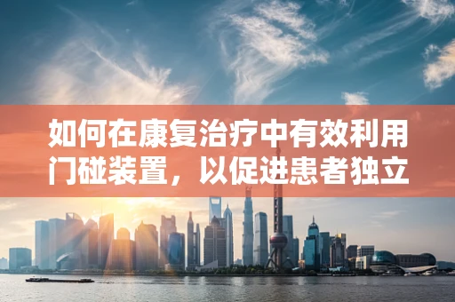 如何在康复治疗中有效利用门碰装置，以促进患者独立进出能力？