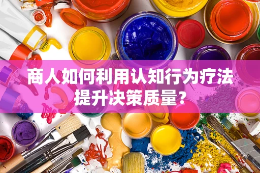 商人如何利用认知行为疗法提升决策质量？