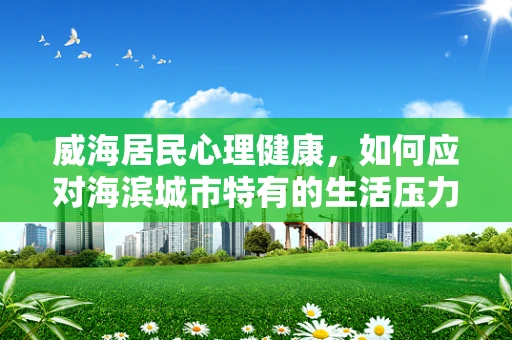 威海居民心理健康，如何应对海滨城市特有的生活压力？