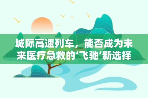 城际高速列车，能否成为未来医疗急救的‘飞驰’新选择？