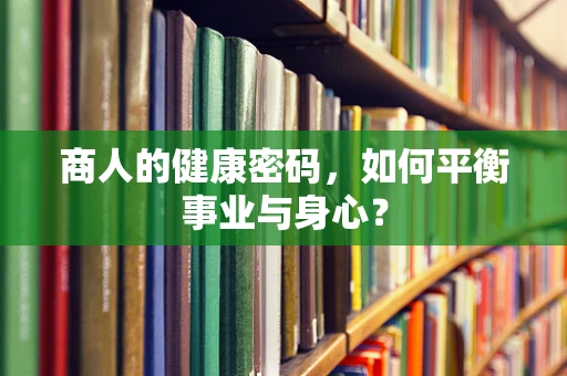 商人的健康密码，如何平衡事业与身心？