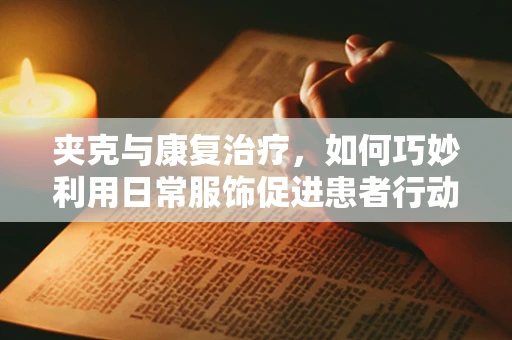 夹克与康复治疗，如何巧妙利用日常服饰促进患者行动自由？