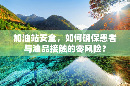 加油站安全，如何确保患者与油品接触的零风险？