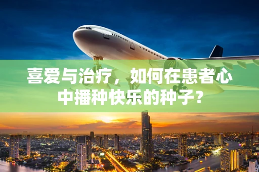喜爱与治疗，如何在患者心中播种快乐的种子？