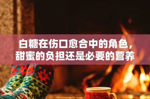 白糖在伤口愈合中的角色，甜蜜的负担还是必要的营养？